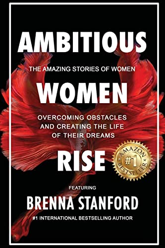 Ambitious Women Rise: The Amazing Stories of Women Overcoming Obstacles and Creating the Life of their Dreams