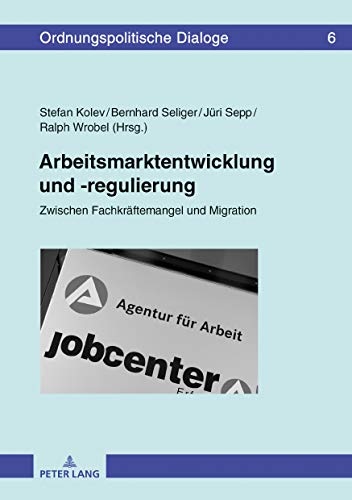 Arbeitsmarktentwicklung und -regulierung: Zwischen Fachkräftemangel und Migration (Ordnungspolitische Dialoge, Band 6)