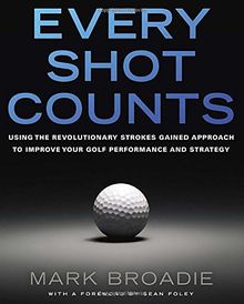 Every Shot Counts: Using the Revolutionary Strokes Gained Approach to Improve Your Golf Performance  and Strategy