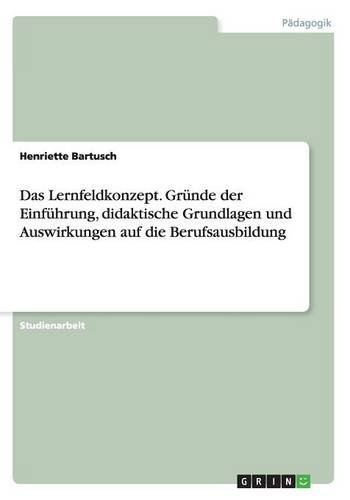 Das Lernfeldkonzept. Gründe der Einführung, didaktische Grundlagen und Auswirkungen auf die Berufsausbildung