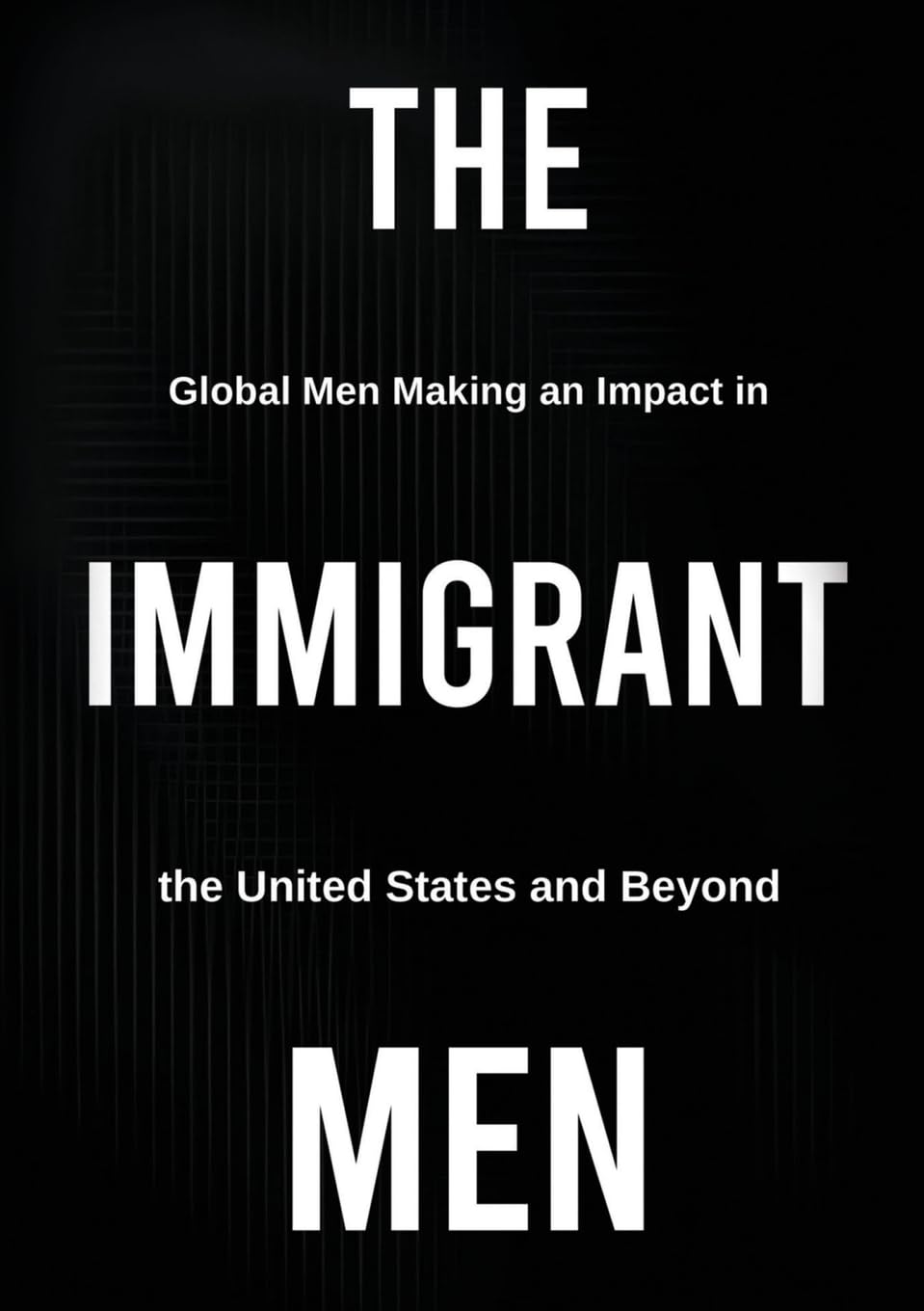 THE IMMIGRANT MEN: Global Men Making an Impact in the United States and Beyond