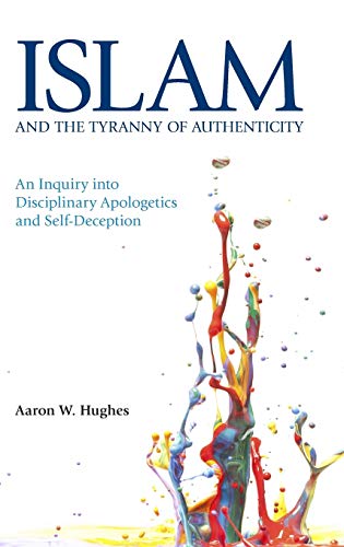 Islam and the Tyranny of Authenticity: An Inquiry Into Disciplinary Apologetics (Islam and the Tyranny of Authenticity: An Inquiry into Disciplinary Apologetics and Self-Deception)