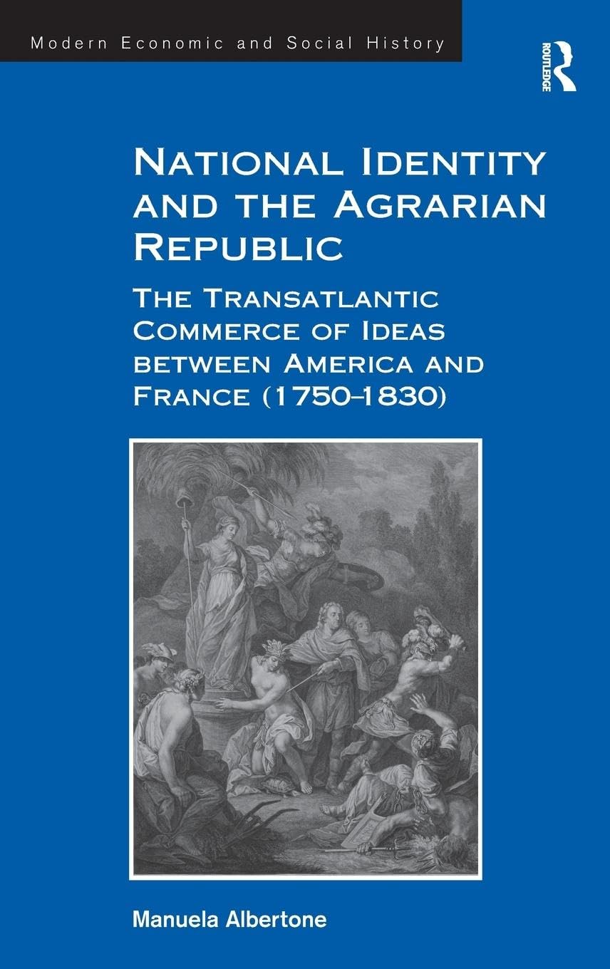 National Identity and the Agrarian Republic: The Transatlantic Commerce of Ideas between America and France (1750-1830) (Modern Economic and Social History)