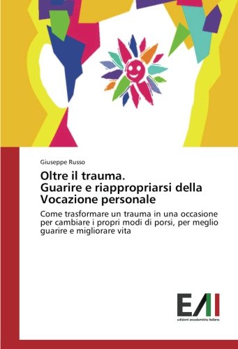 Oltre il trauma. Guarire e riappropriarsi della Vocazione personale: Come trasformare un trauma in una occasione per cambiare i propri modi di porsi, per meglio guarire e migliorare vita