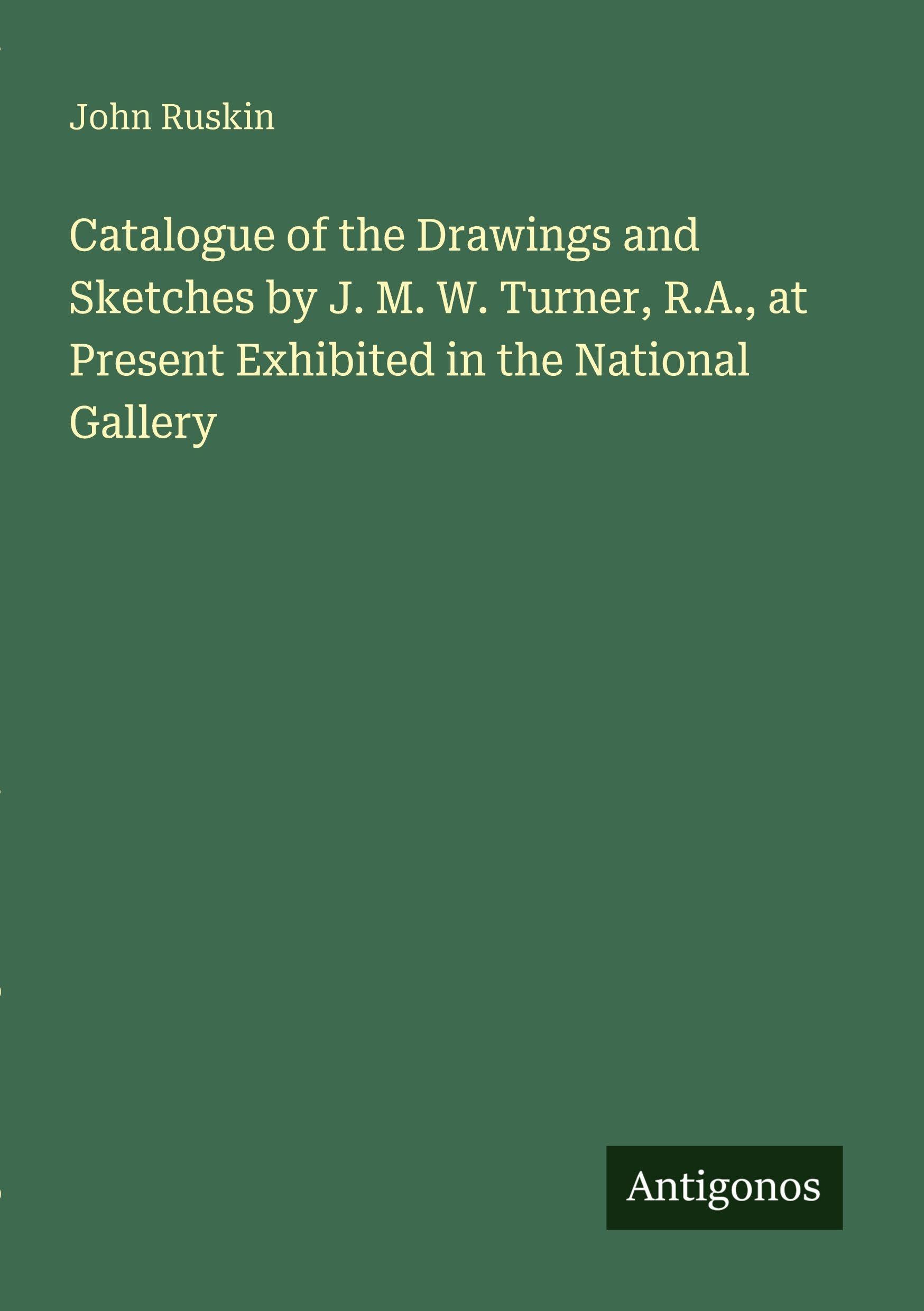 Catalogue of the Drawings and Sketches by J. M. W. Turner, R.A., at Present Exhibited in the National Gallery