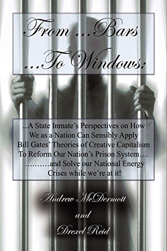 From.........Bars to........Windows: A State inmate's perspectives on how we as a nation can sensibly apply Bill Gates theories of Creative ... our nation's energy crisis while we're at it!