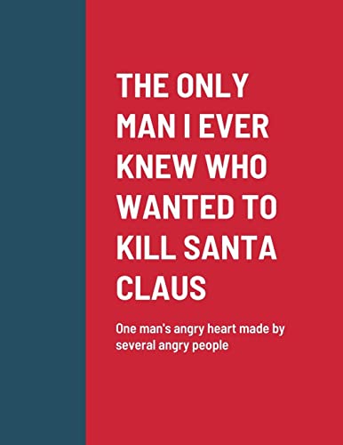 THE ONLY MAN I EVER KNEW WHO WANTED TO KILL SANTA CLAUS: One man's angry heart made by several angry people
