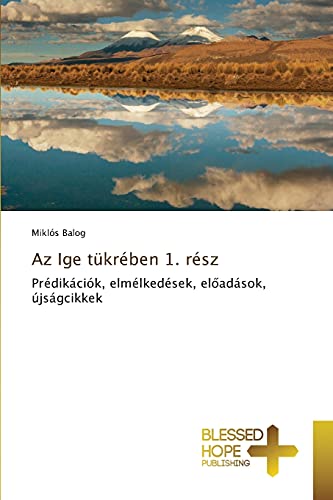 Az Ige tükrében 1. rész: Prédikációk, elmélkedések, előadások, újságcikkek: Prédikációk, elmélkedések, eloadások, újságcikkek