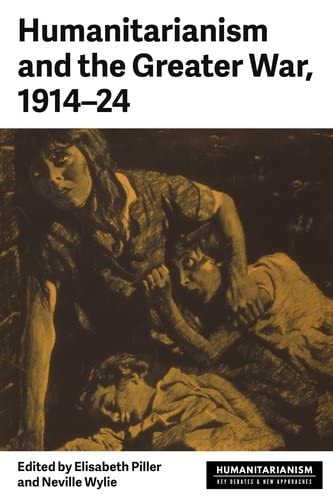 Humanitarianism and the Greater War, 1914-24 (Humanitarianism: Key Debates and New Approaches)