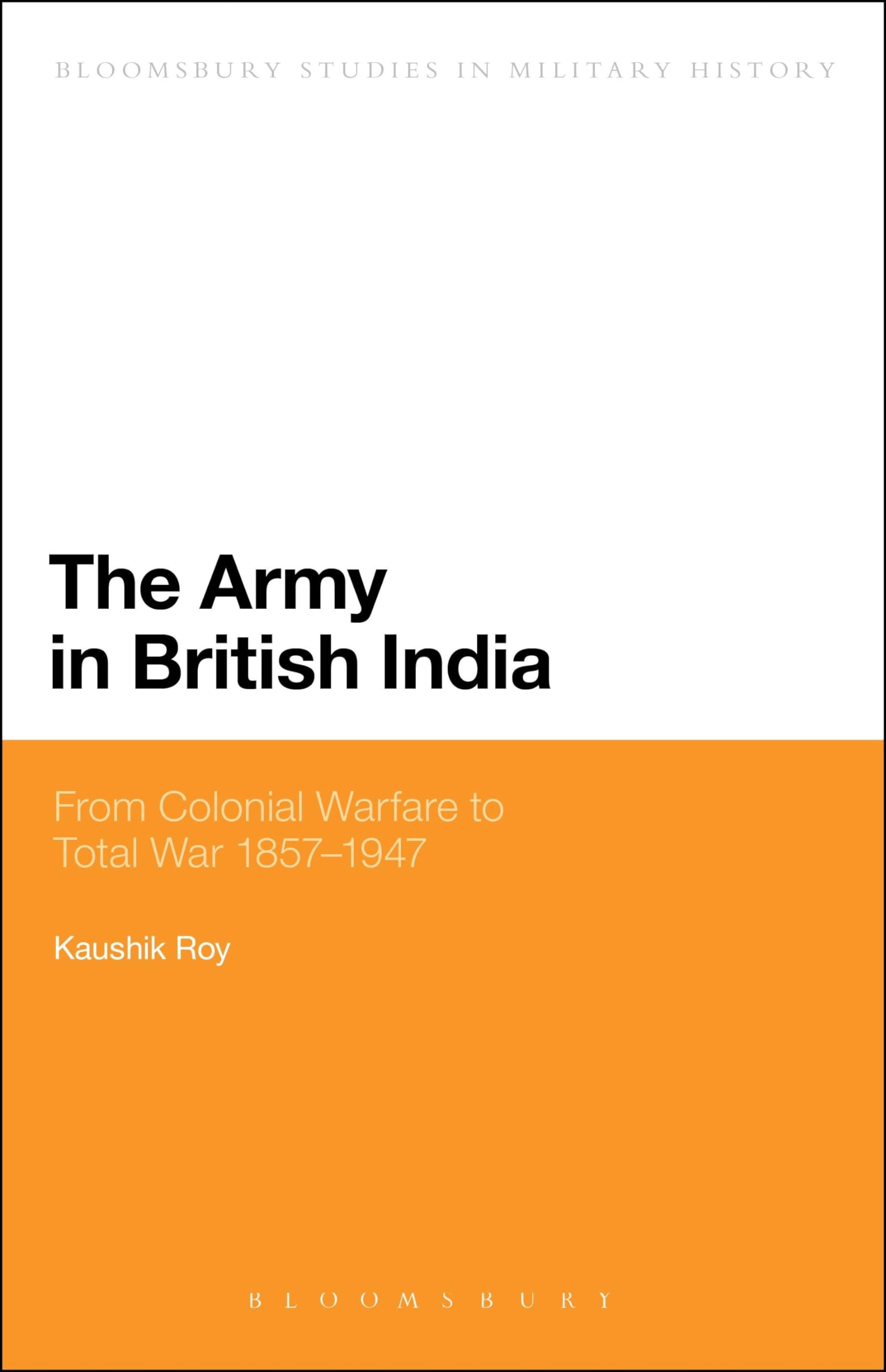 The Army in British India: From Colonial Warfare to Total War 1857 - 1947 (Bloomsbury Studies in Military History)