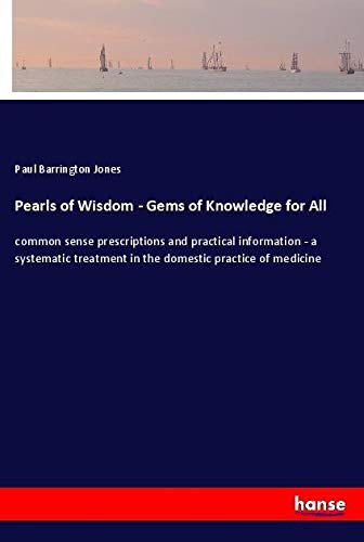 Pearls of Wisdom - Gems of Knowledge for All: common sense prescriptions and practical information - a systematic treatment in the domestic practice of medicine