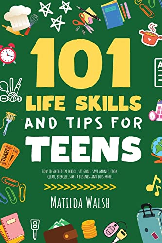 101 Life Skills and Tips for Teens | How to succeed in school, boost your self-confidence, set goals, save money, cook, clean, start a business and ... start a business and lots more.