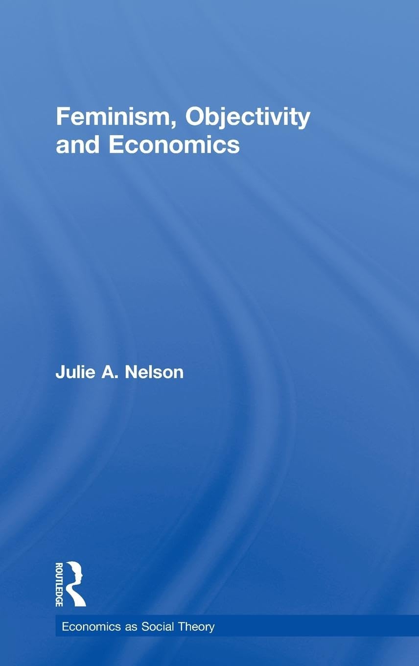 Feminism, Objectivity and Economics (Economics As Social Theory)