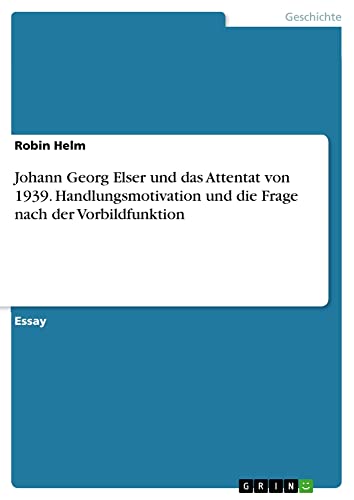 Johann Georg Elser und das Attentat von 1939. Handlungsmotivation und die Frage nach der Vorbildfunktion