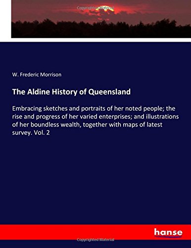 The Aldine History of Queensland: Embracing sketches and portraits of her noted people; the rise and progress of her varied enterprises; and ... together with maps of latest survey. Vol. 2