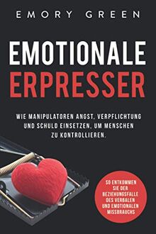 Emotionale Erpresser: Wie Manipulatoren Angst, Verpflichtung und Schuld einsetzen, um Menschen zu kontrollieren. So entkommen Sie der Beziehungsfalle des verbalen und emotionalen Missbrauchs