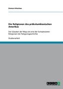 Die Religionen des präkolumbianischen Amerikas: Der Glauben der Maya als eine der komplexesten Religionen der Religionsgeschichte