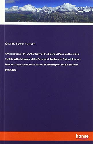 A Vindication of the Authenticity of the Elephant Pipes and Inscribed Tablets in the Museum of the Davenport Academy of Natural Sciences from the ... of Ethnology of the Smithsonian Institution