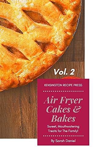 Air Fryer Cakes And Bakes Vol. 2: Sweet, Mouthwatering Treats For The Family! (The Complete Air Fryer Cookbook)