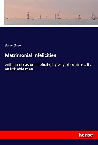 Matrimonial Infelicities: with an occasional felicity, by way of contrast. By an irritable man.