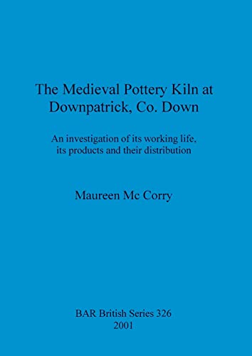 The Medieval Pottery Kiln at Downpatrick, Co. Down: An investigation of its working life, its products and their distribution (British Archaeological Reports British Series, Band 326)