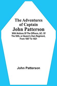 The Adventures Of Captain John Patterson: With Notices Of The Officers, &C. Of The 50Th, Or Queen'S Own Regiment, From 1807 To 1821