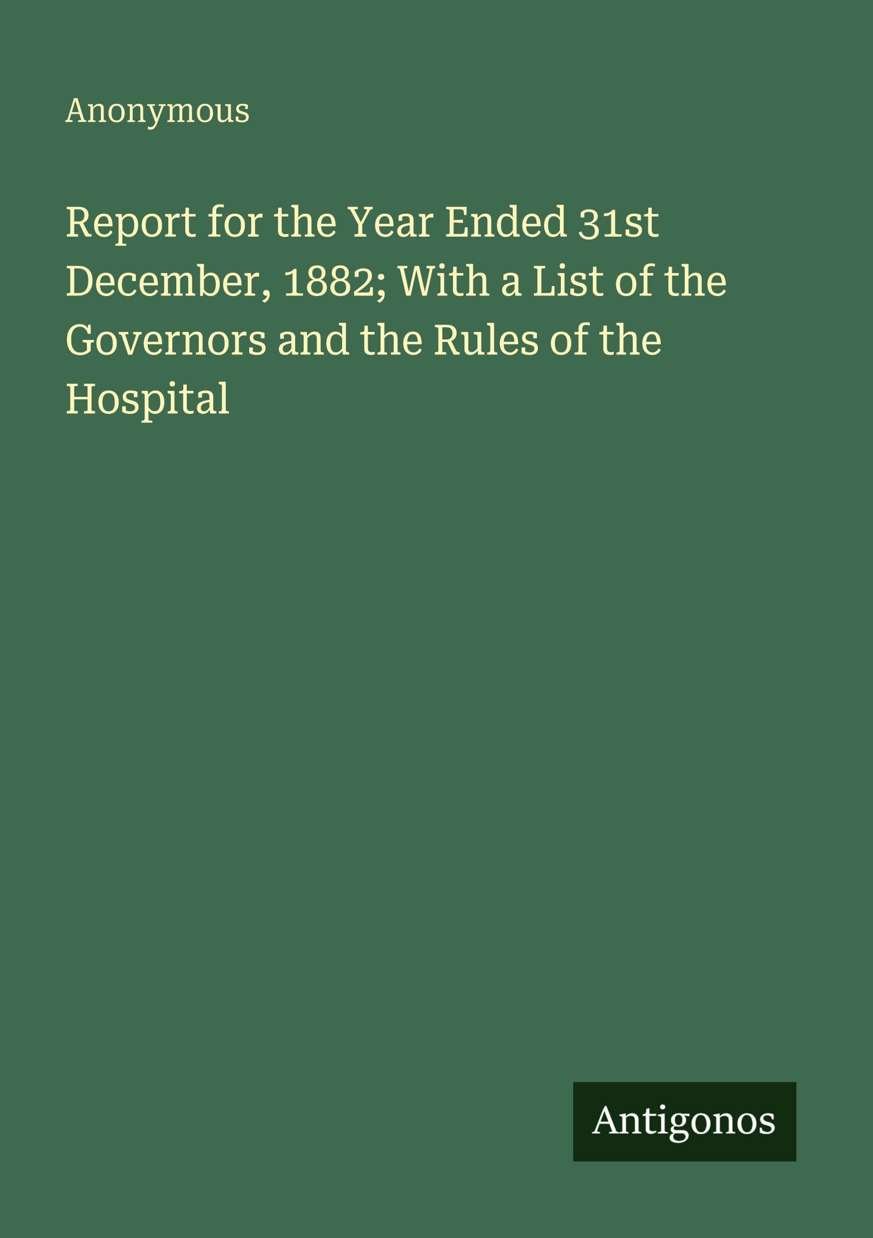 Report for the Year Ended 31st December, 1882; With a List of the Governors and the Rules of the Hospital