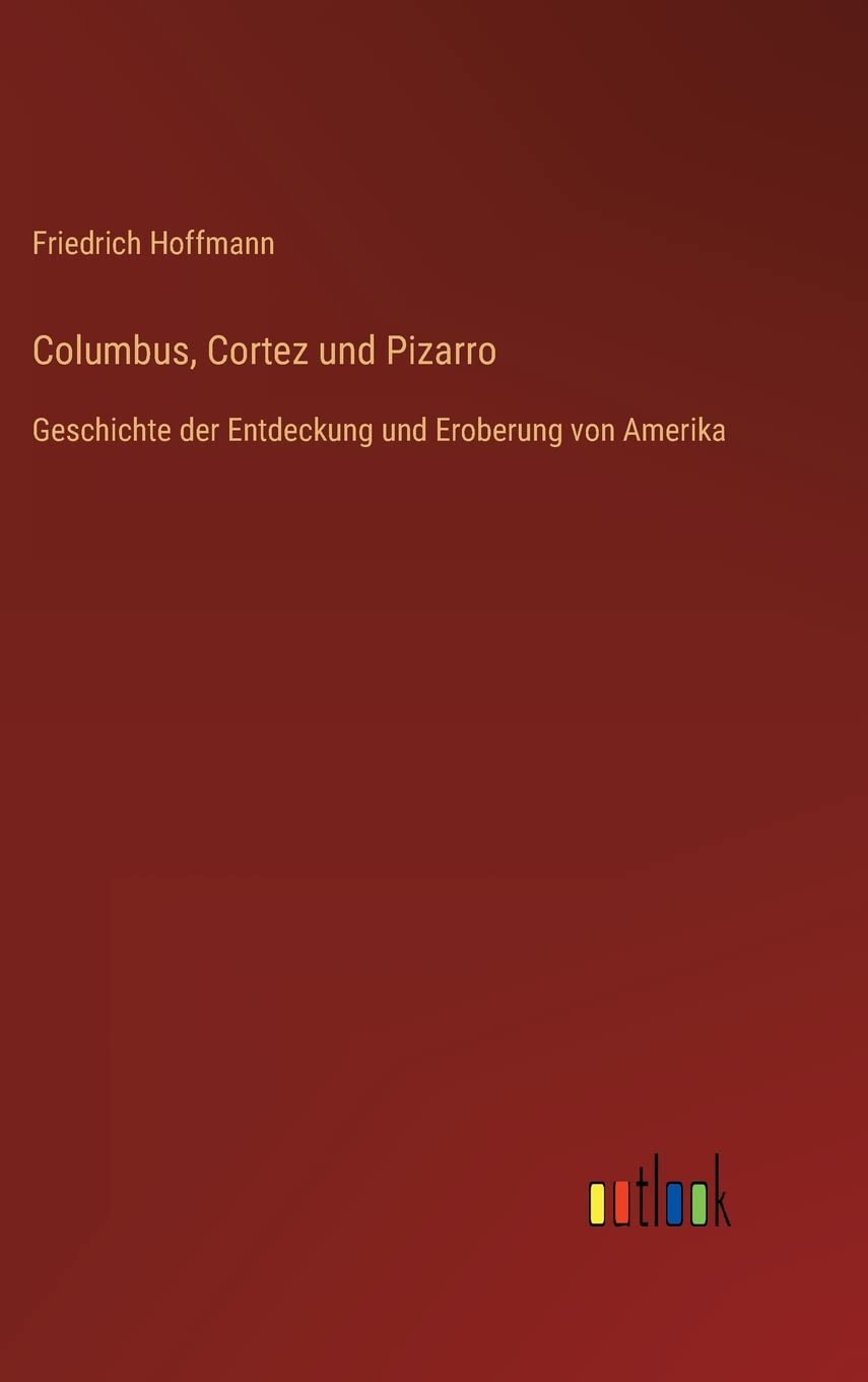 Columbus, Cortez und Pizarro: Geschichte der Entdeckung und Eroberung von Amerika