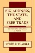 Big Business, State, and Free Trade: Constructing Coalitions in Mexico