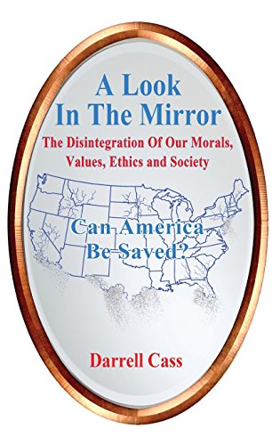 A Look In The Mirror: The Disintegration Of Our Morals, Values, Ethics and Society - Can America Be Saved?