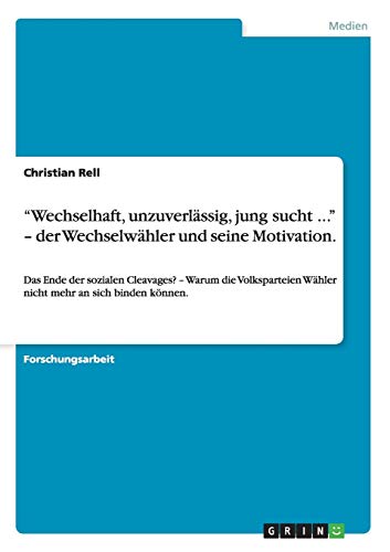 ¿Wechselhaft, unzuverlässig, jung sucht ...¿ ¿ der Wechselwähler und seine Motivation.: Das Ende der sozialen Cleavages? ¿ Warum die Volksparteien Wähler nicht mehr an sich binden können.