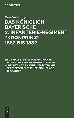 Vorgeschichte und Geschichte des Regiments unter Kurfürst Max Emanuel 1682–1726 auf heeresgeschichtlicher Grundlage, Halbband 2 (Karl Staudinger: Das ... “Kronprinz” 1682 bis 1882)