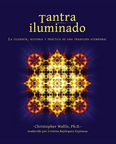 Tantra Iluminado: La Filosofía, Historia Y Práctica de Una Tradición Atemporal: La Filosofía, Historia y Práctica de una Tradición Atemporal