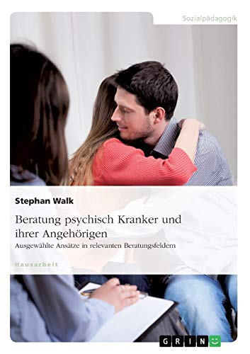 Beratung psychisch Kranker und ihrer Angehörigen. Ausgewählte Ansätze in relevanten Beratungsfeldern