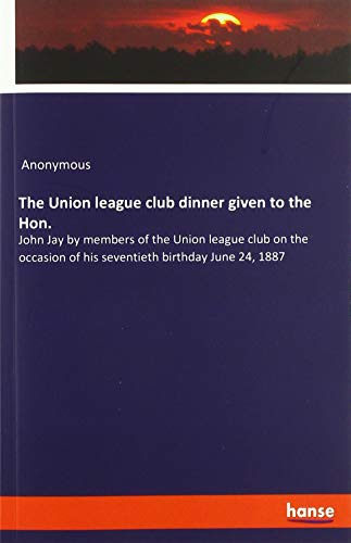 The Union league club dinner given to the Hon.: John Jay by members of the Union league club on the occasion of his seventieth birthday June 24, 1887