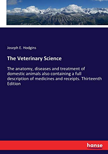 The Veterinary Science: The anatomy, diseases and treatment of domestic animals also containing a full description of medicines and receipts. Thirteenth Edition