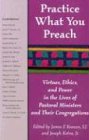 Practice What You Preach: Virtues, Ethics, and Power in the Lives of Pastoral Ministers and Their Congregations: Virtues, Ethics, and Power in the Lives of Pastoral Ministers and Their Congregations