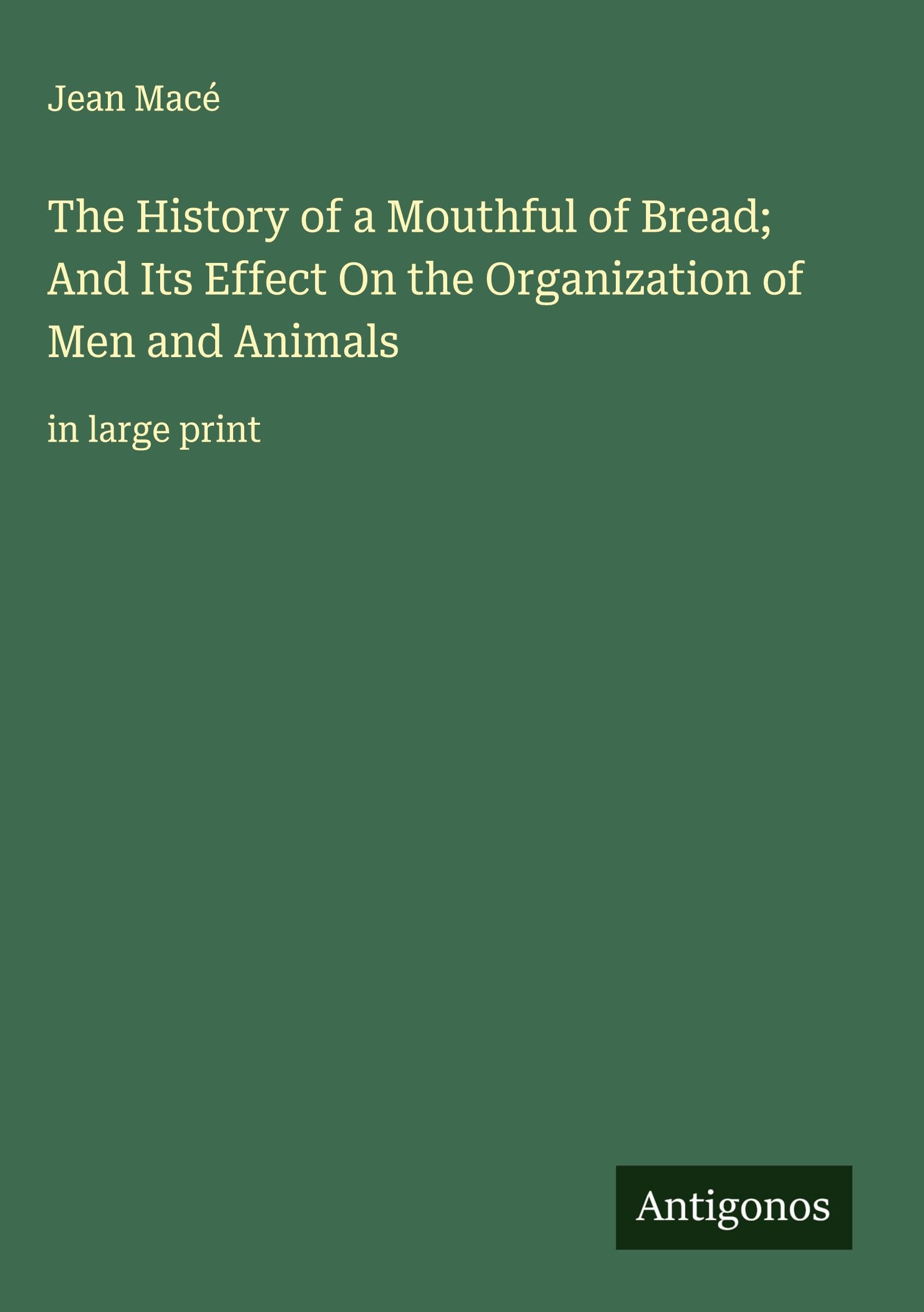 The History of a Mouthful of Bread; And Its Effect On the Organization of Men and Animals: in large print