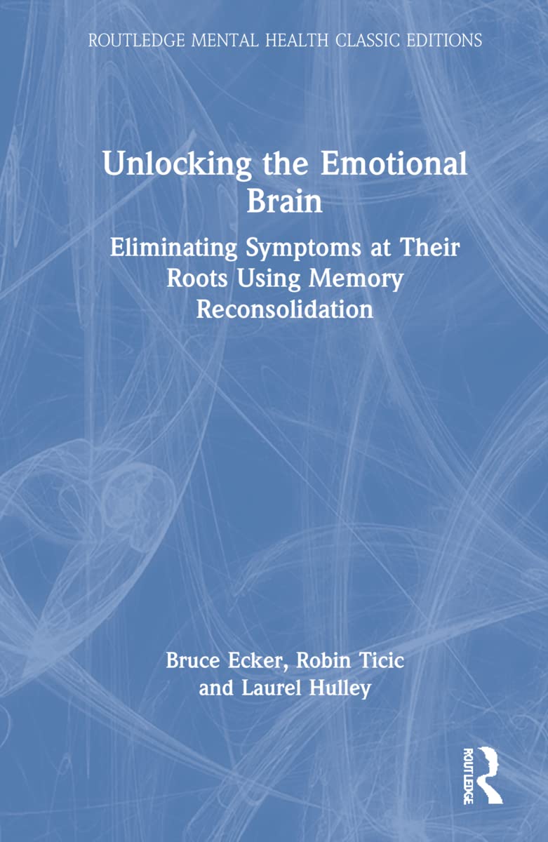 Unlocking the Emotional Brain: Eliminating Symptoms at Their Roots Using Memory Reconsolidation (Routledge Mental Health Classic Editions)