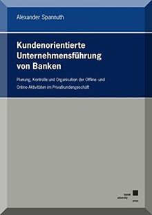 Kundenorientierte Unternehmensführung von Banken: Planung, Kontrolle und Organisation der Offline- und Online-Aktivitäten im Privatkundengeschäft