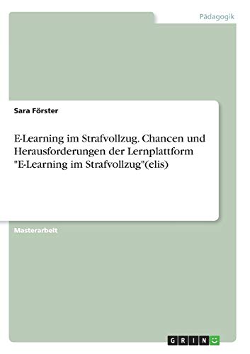 E-Learning im Strafvollzug. Chancen und Herausforderungen der Lernplattform E-Learning im Strafvollzug(elis): Magisterarbeit