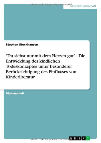 Du siehst nur mit dem Herzen gut - Die Entwicklung des kindlichen Todeskonzeptes unter besonderer Berücksichtigung des Einflusses von Kinderliteratur