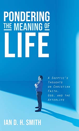 Pondering the Meaning of Life: A Skeptic's Thoughts on Christian Faith, God, and the Afterlife