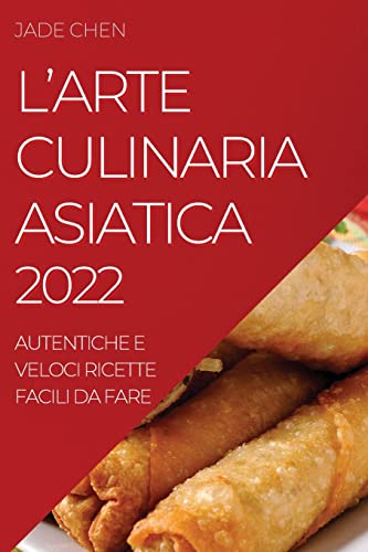 L'ARTE CULINARIA ASIATICA 2022: AUTENTICHE E VELOCI RICETTE FACILI DA FARE