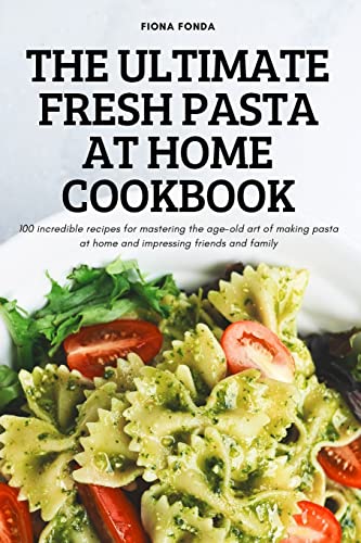 THE ULTIMATE FRESH PASTA AT HOME COOKBOOK: 100 incredible recipes for mastering the age-old art of making pasta at home and impressing friends and family