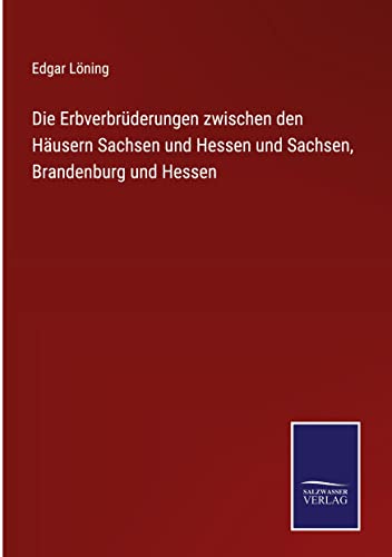 Die Erbverbrüderungen zwischen den Häusern Sachsen und Hessen und Sachsen, Brandenburg und Hessen