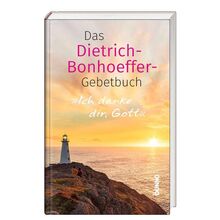 Ich danke dir, Gott: Das Dietrich-Bonhoeffer-Gebetbuch