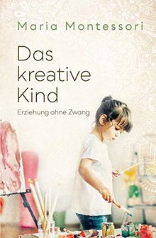 Das kreative Kind: Erziehung ohne Zwang