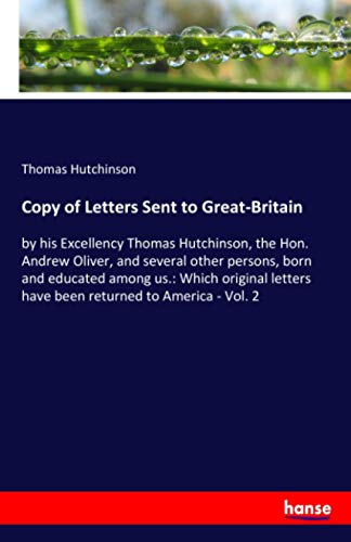Copy of Letters Sent to Great-Britain: by his Excellency Thomas Hutchinson, the Hon. Andrew Oliver, and several other persons, born and educated among ... have been returned to America - Vol. 2