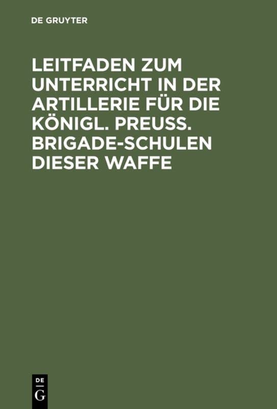 Leitfaden zum Unterricht in der Artillerie für die Königl. Preuß. Brigade-Schulen dieser Waffe: Mit Allerhöchster Genehmigung Seiner Majestät des ... des Prinzen August von Preußen ausgearb.